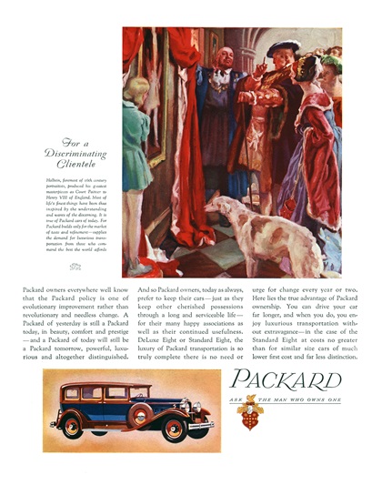 Packard Ad (October–November, 1930) – Holbein, foremost of 16th century portraitists, produced his greates masterpieces as Court Painter to Henry VIII of England. Most of life's finest things have been thus inspired by the understanding and wants of the discerning. It is true of Packard cars of today. For Packard builds only for the market of taste and refinement – supplies the demand for luxurious transportation from those who command the best the world affords
